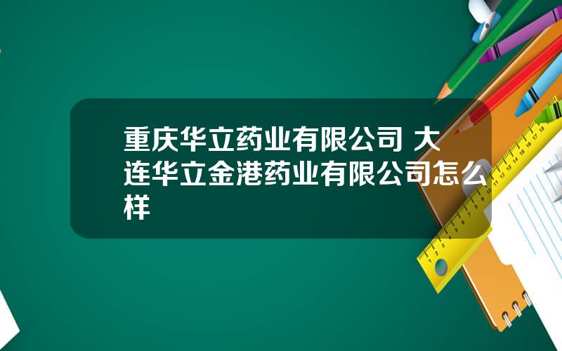 重庆华立药业有限公司 大连华立金港药业有限公司怎么样